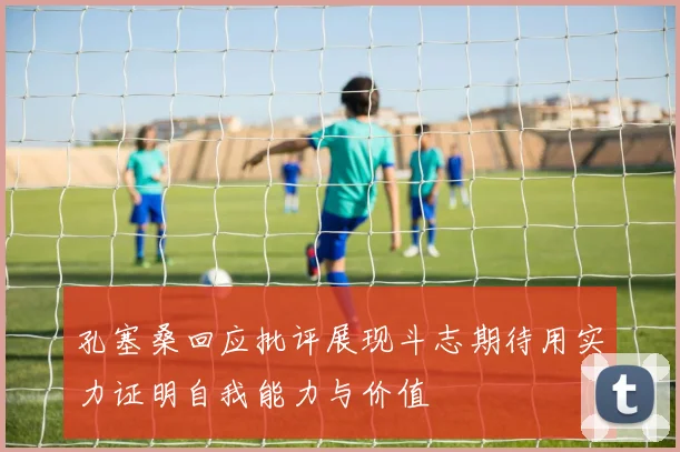 孔塞桑回应批评展现斗志期待用实力证明自我能力与价值