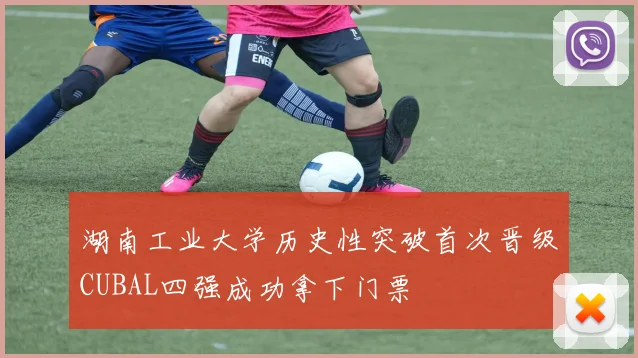 湖南工业大学历史性突破首次晋级CUBAL四强成功拿下门票