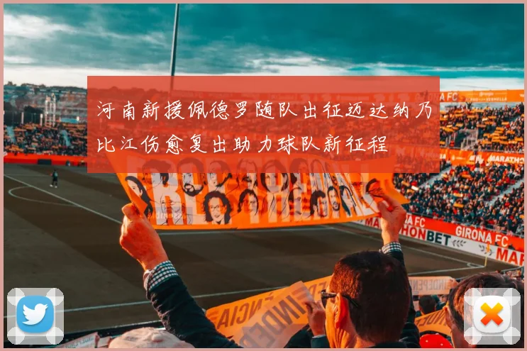 河南新援佩德罗随队出征迈达纳乃比江伤愈复出助力球队新征程