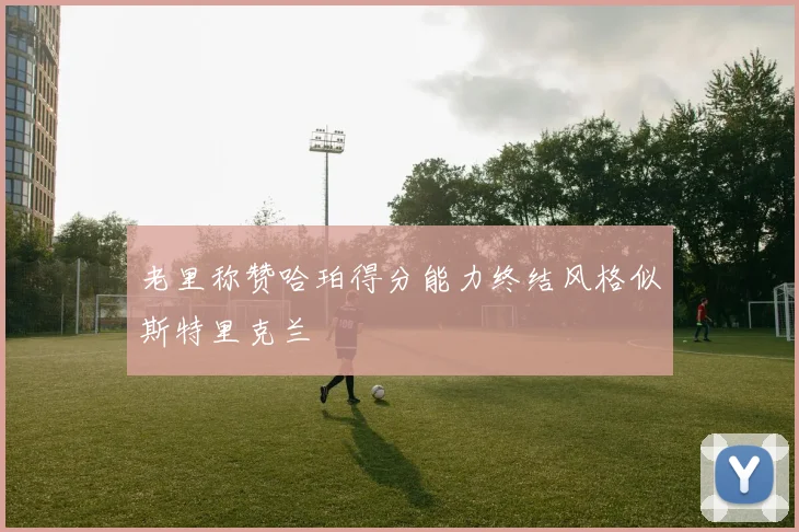老里称赞哈珀得分能力终结风格似斯特里克兰