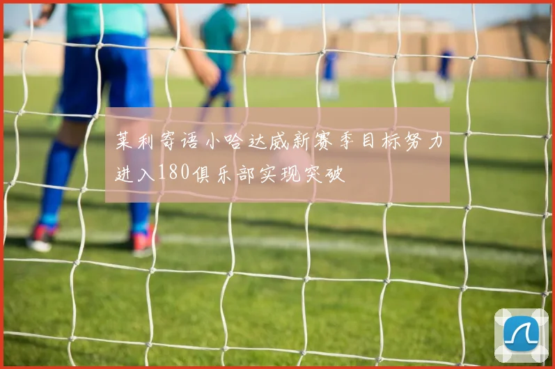 莱利寄语小哈达威新赛季目标努力进入180俱乐部实现突破