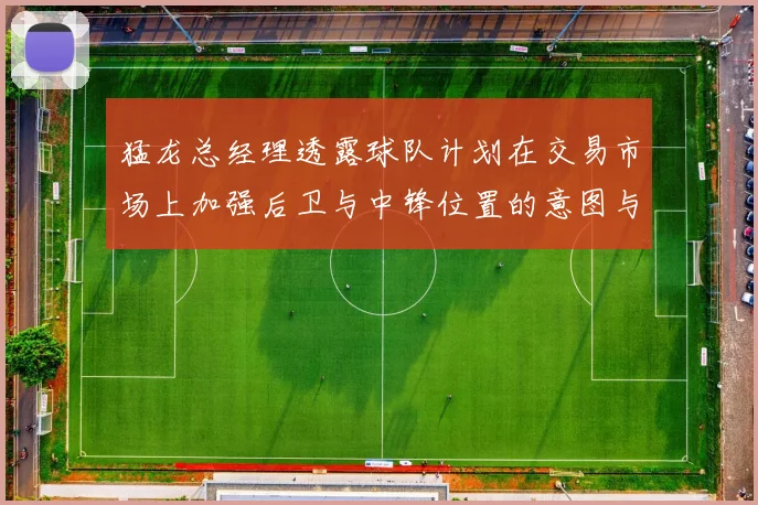 猛龙总经理透露球队计划在交易市场上加强后卫与中锋位置的意图与目标