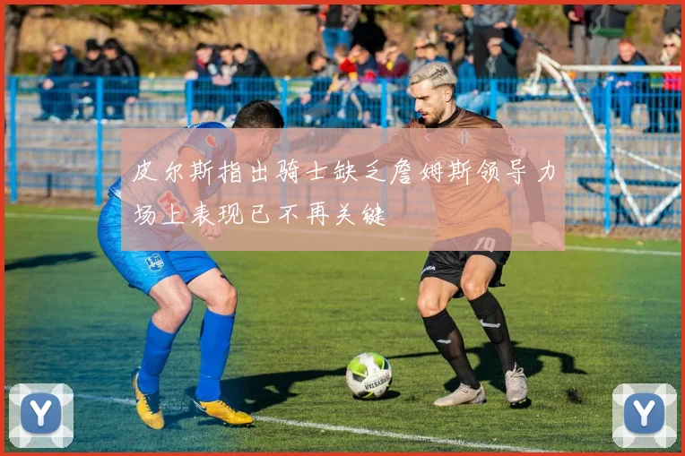 皮尔斯指出骑士缺乏詹姆斯领导力场上表现已不再关键