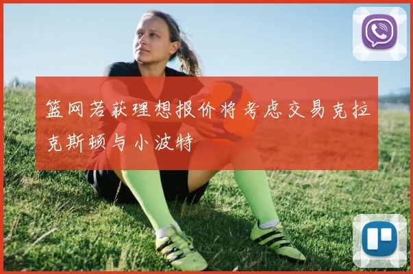 篮网若获理想报价将考虑交易克拉克斯顿与小波特