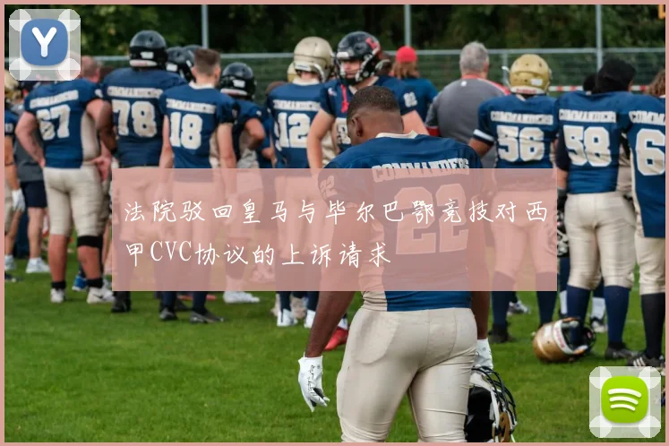 法院驳回皇马与毕尔巴鄂竞技对西甲CVC协议的上诉请求