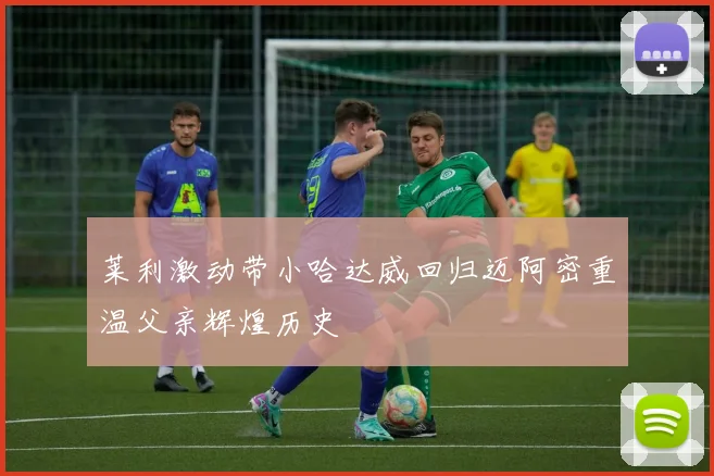 莱利激动带小哈达威回归迈阿密重温父亲辉煌历史
