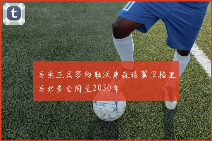 马竞正式签约勒沃库森边翼卫格里马尔多合同至2030年