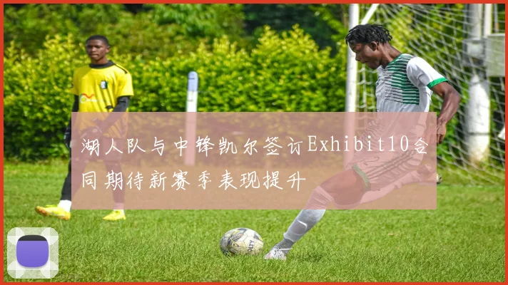 湖人队与中锋凯尔签订Exhibit10合同期待新赛季表现提升