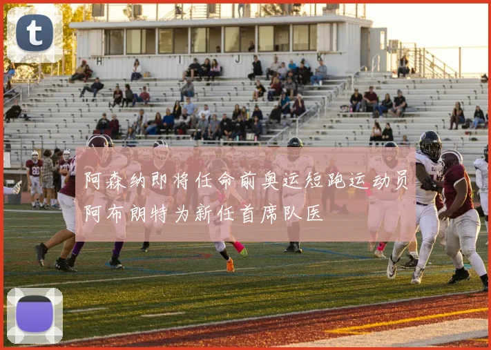 阿森纳即将任命前奥运短跑运动员阿布朗特为新任首席队医
