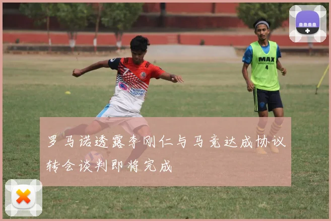 罗马诺透露李刚仁与马竞达成协议转会谈判即将完成