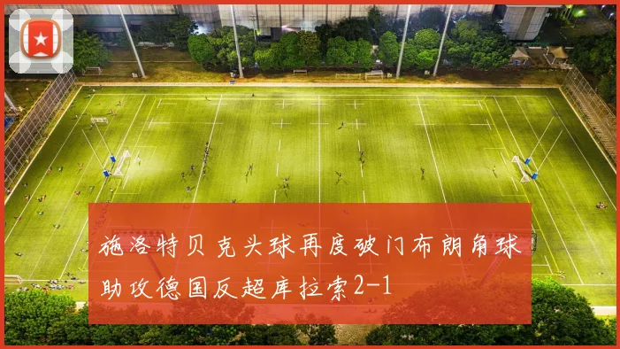 施洛特贝克头球再度破门布朗角球助攻德国反超库拉索2-1