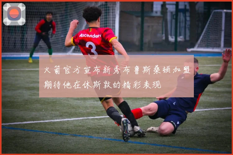 火箭官方宣布新秀布鲁斯桑顿加盟期待他在休斯敦的精彩表现