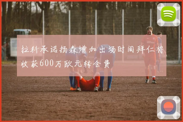 拉科承诺扬森增加出场时间拜仁将收获600万欧元转会费