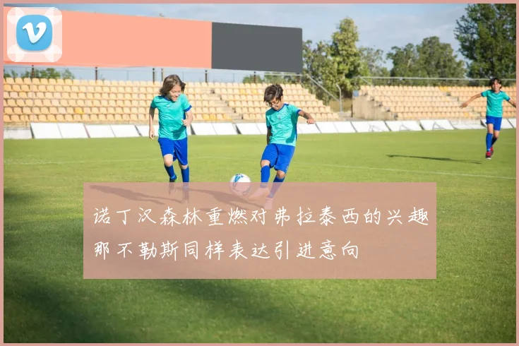 诺丁汉森林重燃对弗拉泰西的兴趣那不勒斯同样表达引进意向